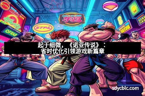 起于细微，《诺亚传说》：省时优化引领游戏新篇章