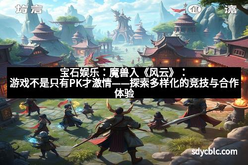 宝石娱乐：魔兽入《风云》：游戏不是只有PK才激情——探索多样化的竞技与合作体验