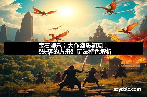 宝石娱乐：大作潜质初现！《失落的方舟》玩法特色解析