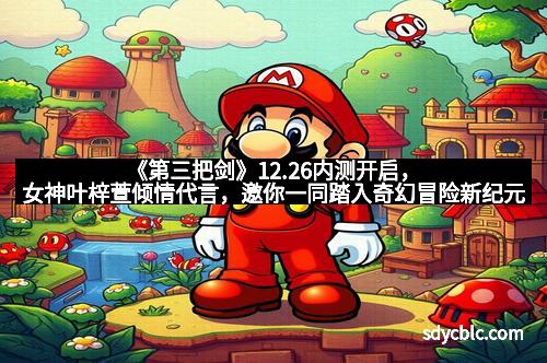 《第三把剑》12.26内测开启，女神叶梓萱倾情代言，邀你一同踏入奇幻冒险新纪元