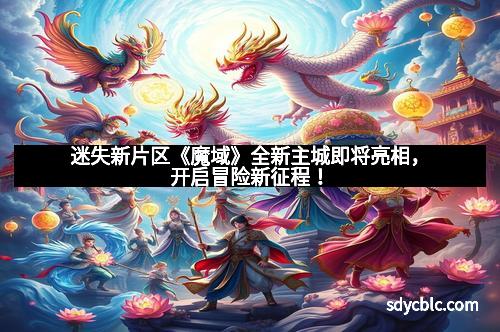 迷失新片区《魔域》全新主城即将亮相，开启冒险新征程！